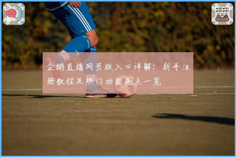 企鹅直播网页版入口详解:新手注册教程及热门功能亮点一览