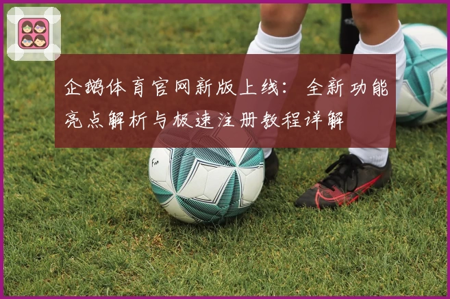 企鹅体育官网新版上线：全新功能亮点解析与极速注册教程详解