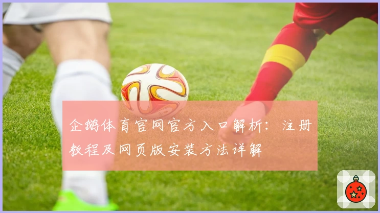 企鹅体育官网官方入口解析：注册教程及网页版安装方法详解