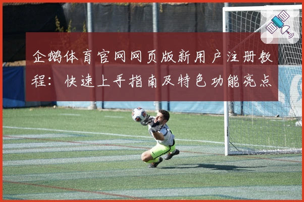 企鹅体育官网网页版新用户注册教程：快速上手指南及特色功能亮点解析