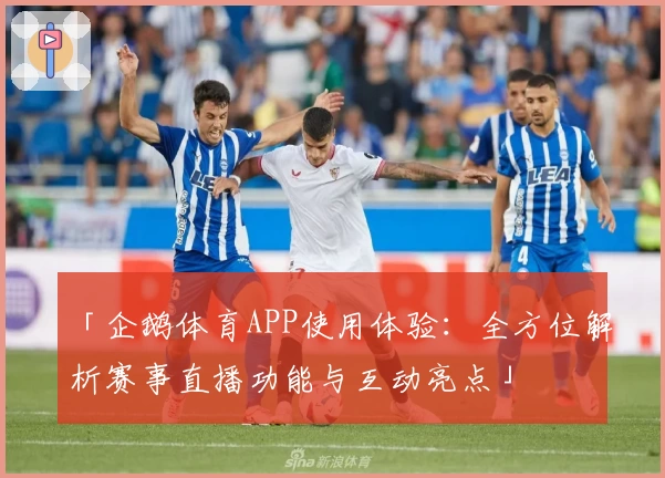 「企鹅体育APP使用体验：全方位解析赛事直播功能与互动亮点」