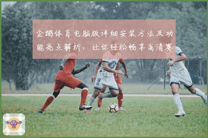 企鹅体育电脑版详细安装方法及功能亮点解析,让你轻松畅享高清赛事体验