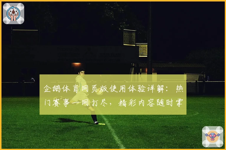 企鹅体育网页版使用体验详解：热门赛事一网打尽，精彩内容随时掌握