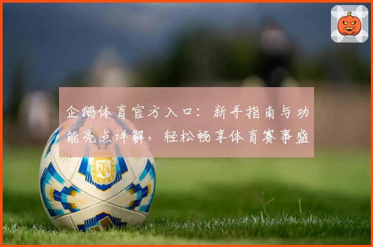 企鹅体育官方入口：新手指南与功能亮点详解，轻松畅享体育赛事盛宴