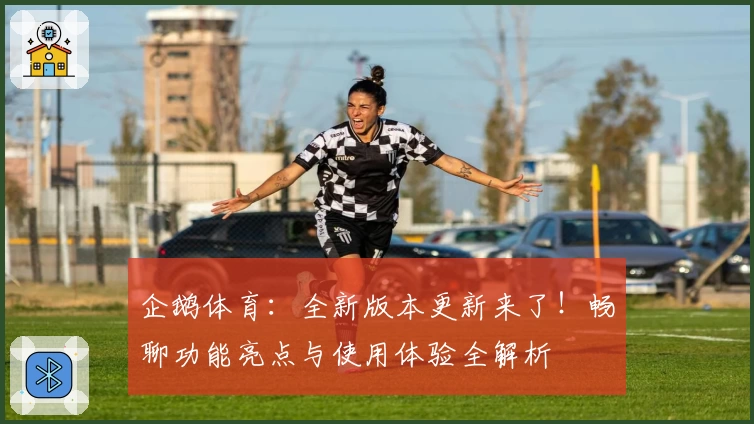 企鹅体育：全新版本更新来了！畅聊功能亮点与使用体验全解析