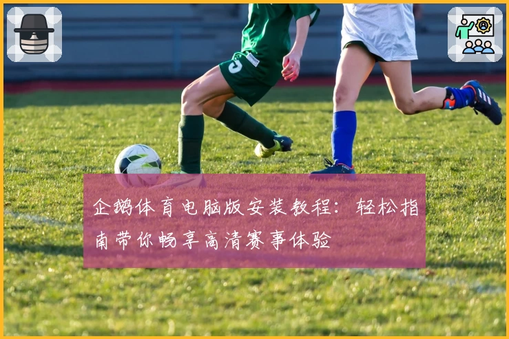 企鹅体育电脑版安装教程：轻松指南带你畅享高清赛事体验