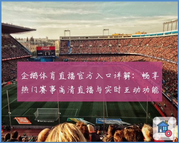 企鹅体育直播官方入口详解：畅享热门赛事高清直播与实时互动功能