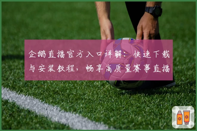 企鹅直播官方入口详解：快速下载与安装教程，畅享高质量赛事直播体验