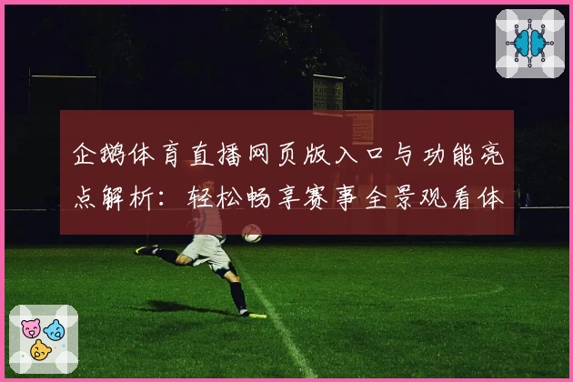 企鹅体育直播网页版入口与功能亮点解析：轻松畅享赛事全景观看体验