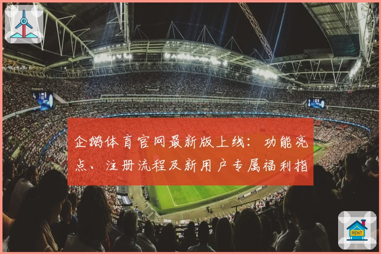 企鹅体育官网最新版上线：功能亮点、注册流程及新用户专属福利指南详解