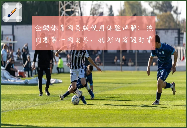 企鹅体育网页版使用体验详解：热门赛事一网打尽，精彩内容随时掌握