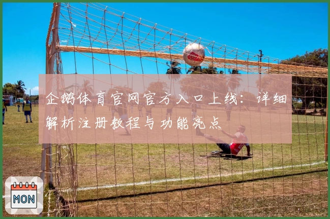 企鹅体育官网官方入口上线:详细解析注册教程与功能亮点