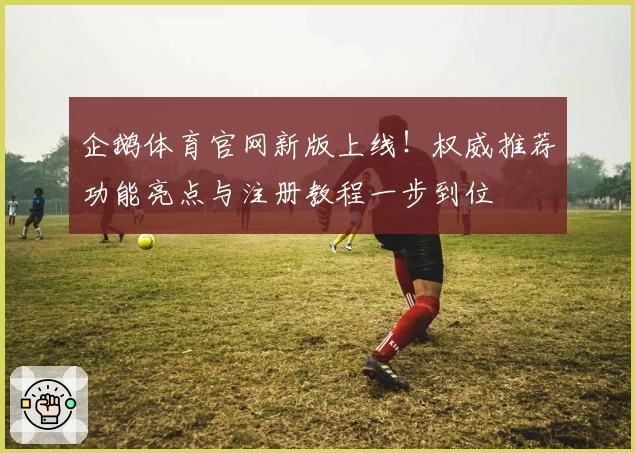 企鹅体育官网新版上线!权威推荐功能亮点与注册教程一步到位