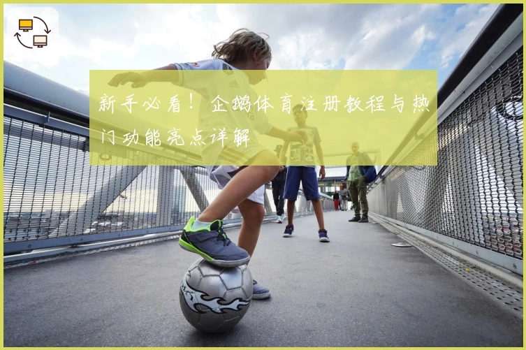 新手必看！企鹅体育注册教程与热门功能亮点详解