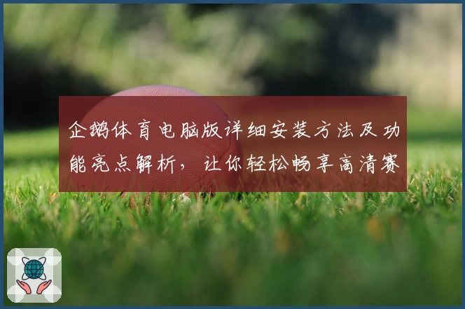 企鹅体育电脑版详细安装方法及功能亮点解析,让你轻松畅享高清赛事体验