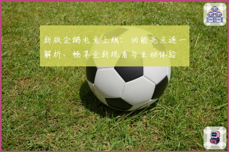 新版企鹅电竞上线:功能亮点逐一解析,畅享全新观看与互动体验