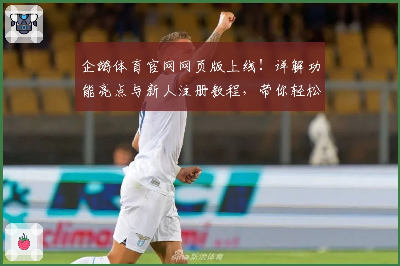企鹅体育官网网页版上线！详解功能亮点与新人注册教程，带你轻松玩转全新体验