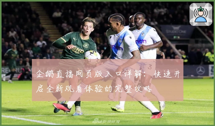 企鹅直播网页版入口详解：快速开启全新观看体验的完整攻略