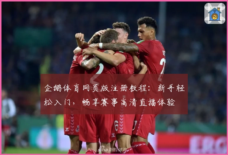 企鹅体育网页版注册教程：新手轻松入门，畅享赛事高清直播体验