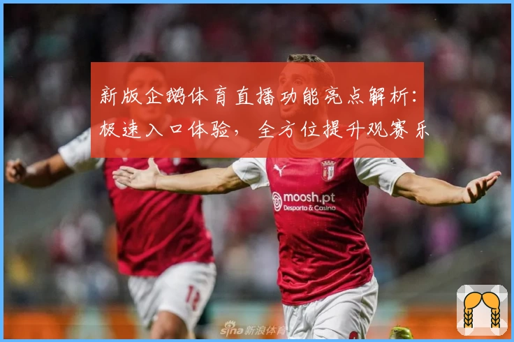 新版企鹅体育直播功能亮点解析：极速入口体验，全方位提升观赛乐趣
