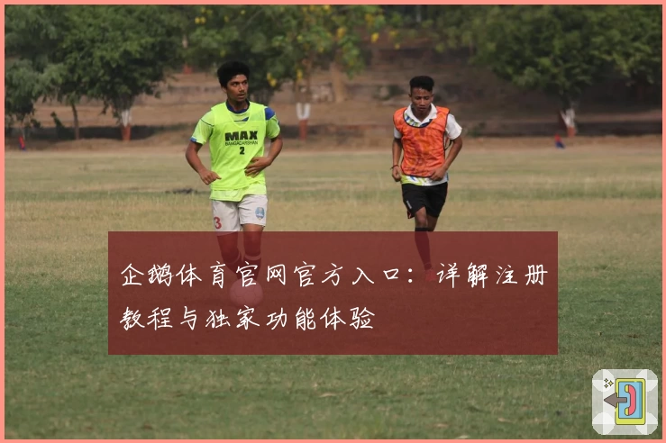 企鹅体育官网官方入口：详解注册教程与独家功能体验