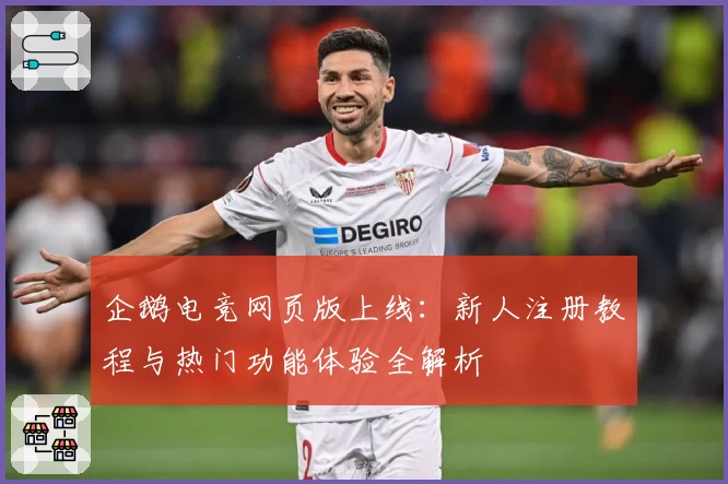 企鹅电竞网页版上线：新人注册教程与热门功能体验全解析