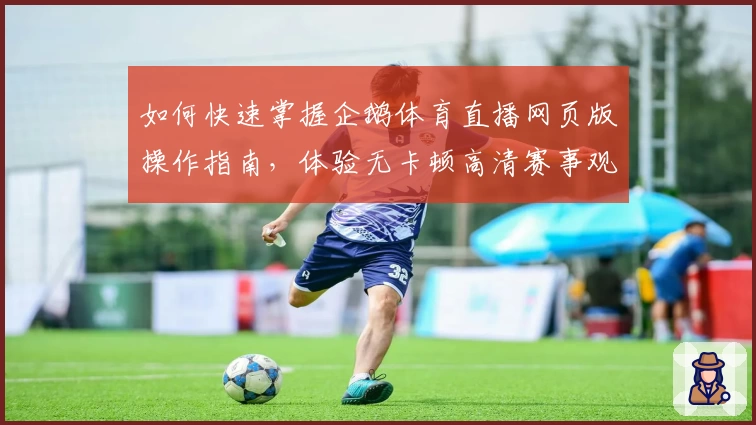 如何快速掌握企鹅体育直播网页版操作指南，体验无卡顿高清赛事观看新方式