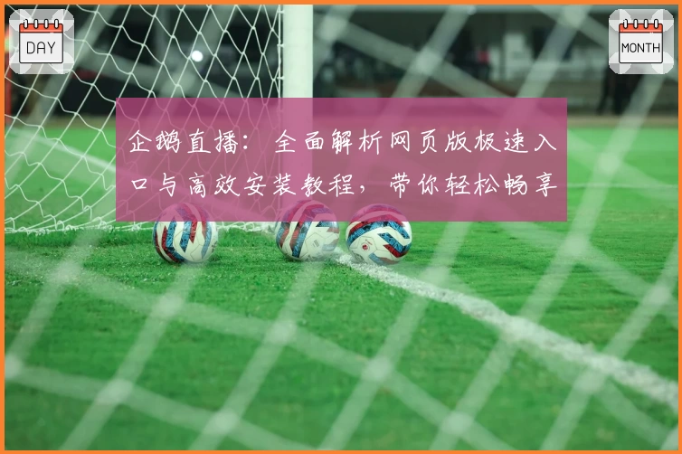 企鹅直播：全面解析网页版极速入口与高效安装教程，带你轻松畅享流畅观赛体验