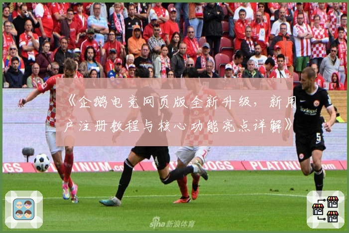 《企鹅电竞网页版全新升级,新用户注册教程与核心功能亮点详解》