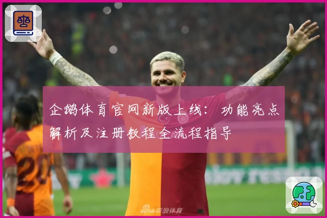 企鹅体育官网新版上线：功能亮点解析及注册教程全流程指导
