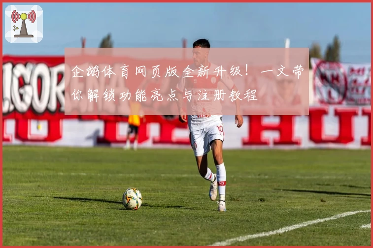 企鹅体育网页版全新升级!一文带你解锁功能亮点与注册教程