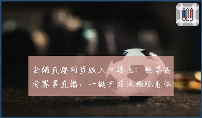 企鹅直播网页版入口曝光：畅享高清赛事直播，一键开启流畅观看体验