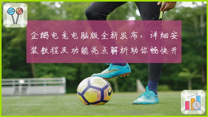 企鹅电竞电脑版全新发布，详细安装教程及功能亮点解析助你畅快开播