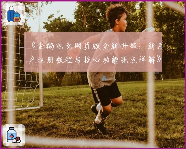 《企鹅电竞网页版全新升级,新用户注册教程与核心功能亮点详解》