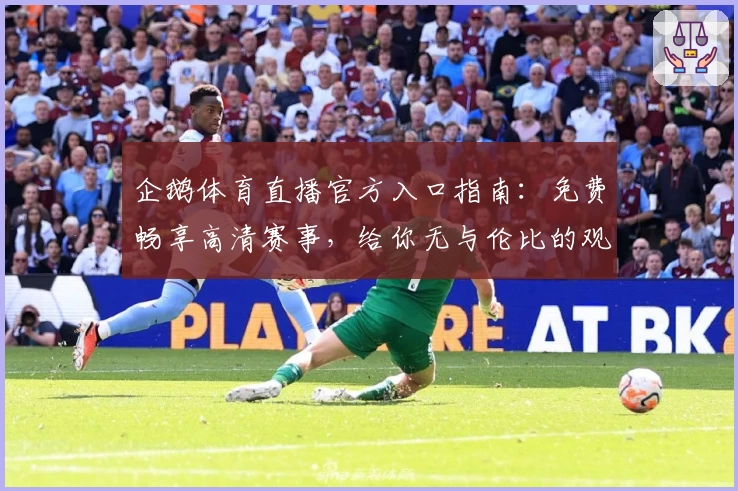 企鹅体育直播官方入口指南：免费畅享高清赛事，给你无与伦比的观赛体验