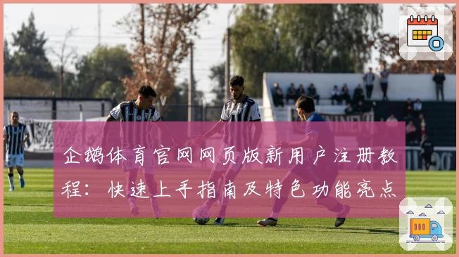 企鹅体育官网网页版新用户注册教程：快速上手指南及特色功能亮点解析