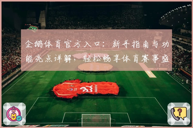 企鹅体育官方入口：新手指南与功能亮点详解，轻松畅享体育赛事盛宴