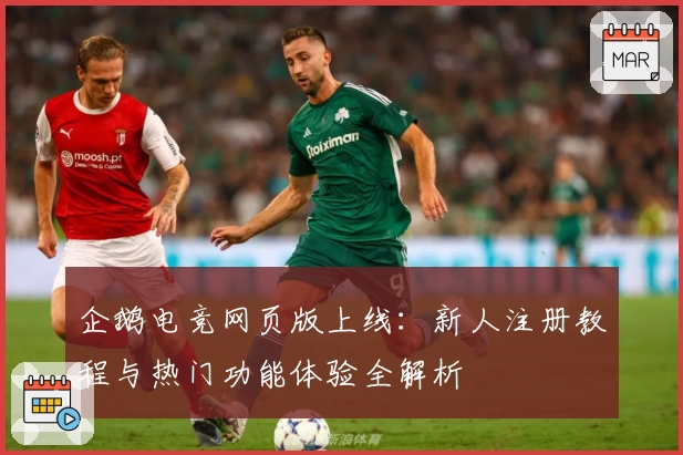 企鹅电竞网页版上线：新人注册教程与热门功能体验全解析