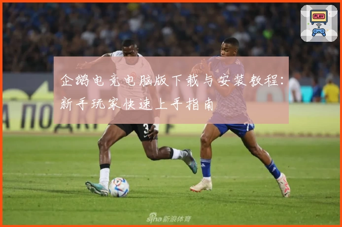 企鹅电竞电脑版下载与安装教程：新手玩家快速上手指南