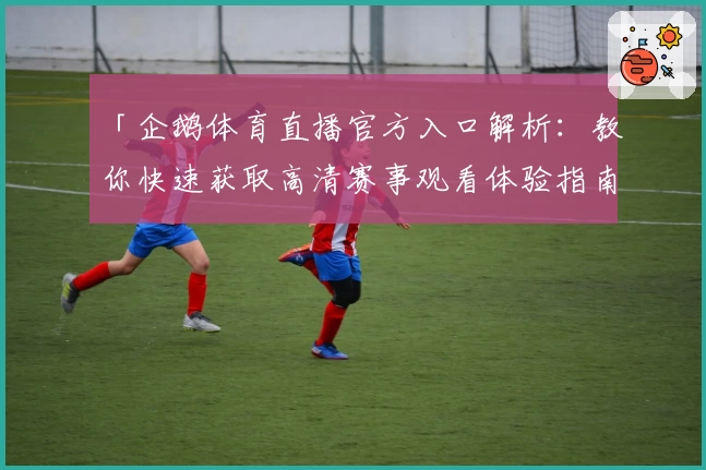 「企鹅体育直播官方入口解析：教你快速获取高清赛事观看体验指南」