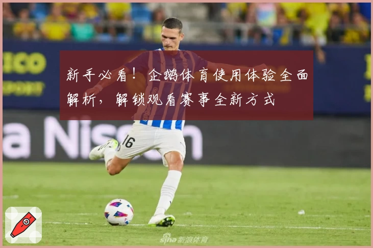 新手必看！企鹅体育使用体验全面解析，解锁观看赛事全新方式