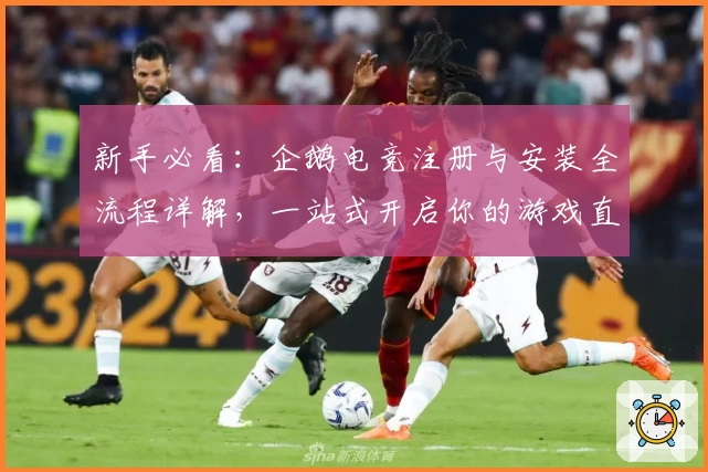 新手必看：企鹅电竞注册与安装全流程详解，一站式开启你的游戏直播之旅