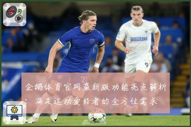 企鹅体育官网最新版功能亮点解析:满足运动爱好者的全方位需求