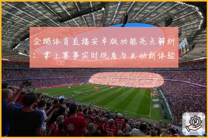 企鹅体育直播安卓版功能亮点解析：掌上赛事实时观看与互动新体验