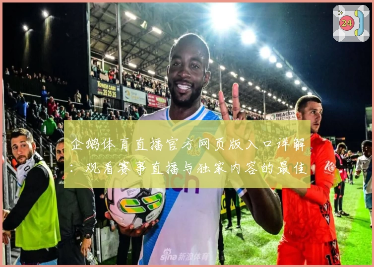 企鹅体育直播官方网页版入口详解：观看赛事直播与独家内容的最佳选择