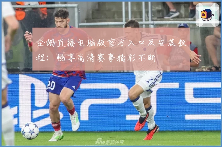 企鹅直播电脑版官方入口及安装教程：畅享高清赛事精彩不断