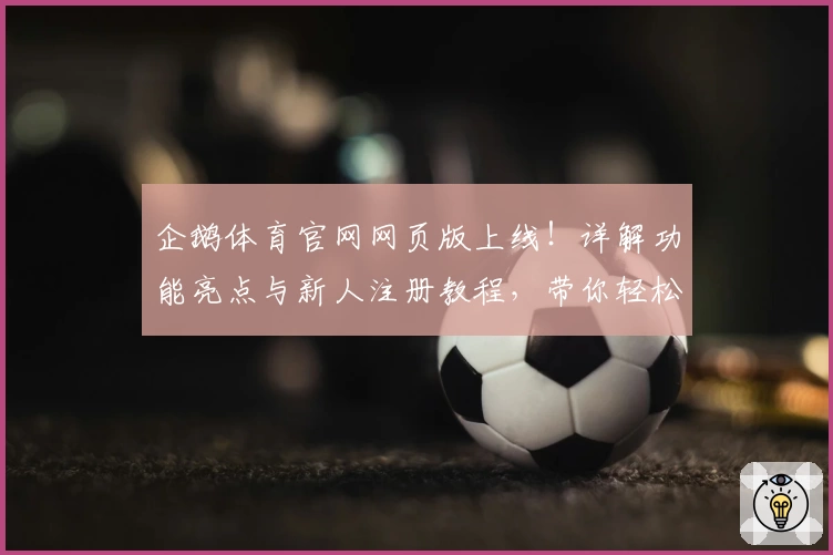 企鹅体育官网网页版上线！详解功能亮点与新人注册教程，带你轻松玩转全新体验