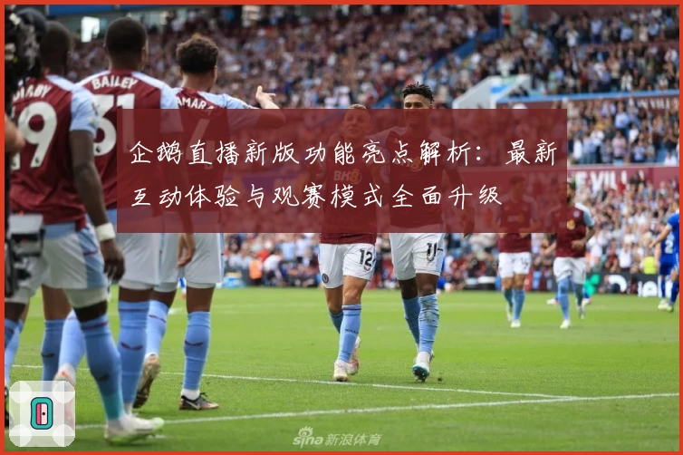 企鹅直播新版功能亮点解析：最新互动体验与观赛模式全面升级