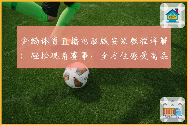 企鹅体育直播电脑版安装教程详解:轻松观看赛事,全方位感受高品质视听体验