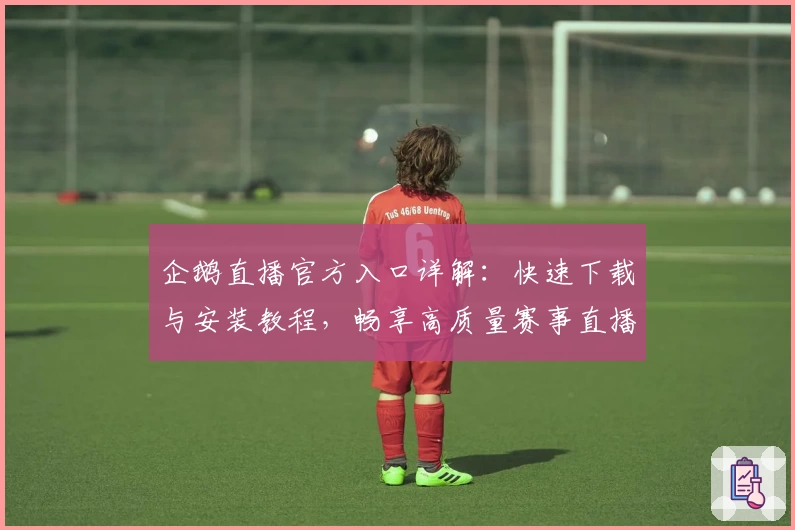 企鹅直播官方入口详解：快速下载与安装教程，畅享高质量赛事直播体验